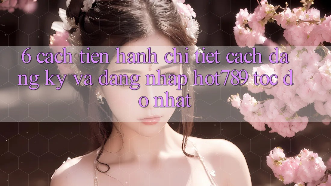 6. Cách tiến hành Chi Tiết Cách Đăng ký Và Đăng Nhập hot789 Tốc độ Nhất 6. Cách tiến hành Chi Tiết Cách Đăng ký Và Đăng Nhập hot789 Tốc độ Nhất