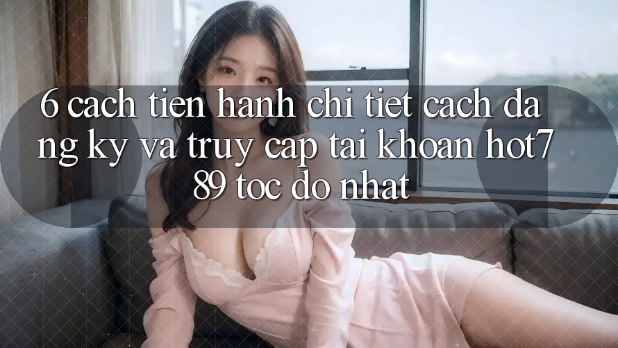 6. Cách tiến hành Chi Tiết Cách Đăng Ký Và Truy cập tài khoản hot789 Tốc độ Nhất 6. Cách tiến hành Chi Tiết Cách Đăng Ký Và Truy cập tài khoản hot789 Tốc độ Nhất