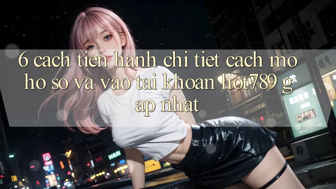 6. Cách tiến hành Chi Tiết Cách Mở hồ sơ Và Vào tài khoản hot789 Gấp Nhất 6. Cách tiến hành Chi Tiết Cách Mở hồ sơ Và Vào tài khoản hot789 Gấp Nhất