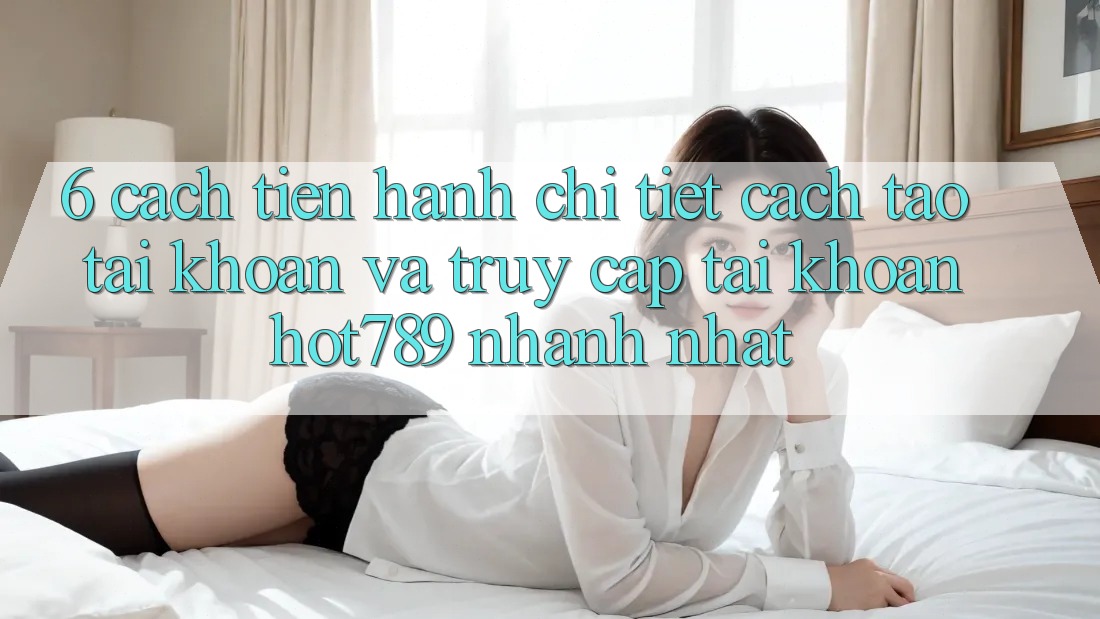 6. Cách tiến hành Chi Tiết Cách Tạo tài khoản Và Truy cập tài khoản hot789 Nhanh Nhất 6. Cách tiến hành Chi Tiết Cách Tạo tài khoản Và Truy cập tài khoản hot789 Nhanh Nhất