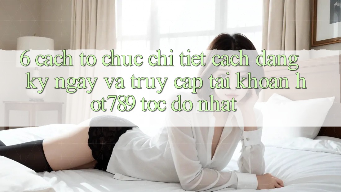 6. Cách tổ chức Chi Tiết Cách Đăng ký ngay Và Truy cập tài khoản hot789 Tốc độ Nhất 6. Cách tổ chức Chi Tiết Cách Đăng ký ngay Và Truy cập tài khoản hot789 Tốc độ Nhất
