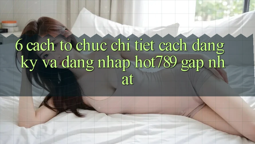 6. Cách tổ chức Chi Tiết Cách Đăng Ký Và Đăng Nhập hot789 Gấp Nhất