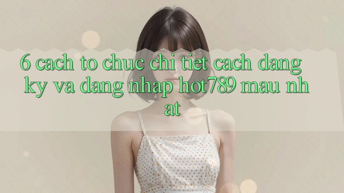 6. Cách tổ chức Chi Tiết Cách Đăng Ký Và Đăng Nhập hot789 Mau Nhất