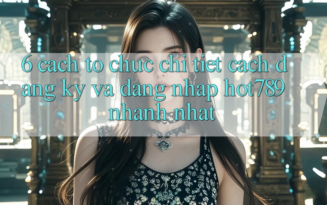 6. Cách tổ chức Chi Tiết Cách Đăng Ký Và Đăng Nhập hot789 Nhanh Nhất 6. Cách tổ chức Chi Tiết Cách Đăng Ký Và Đăng Nhập hot789 Nhanh Nhất