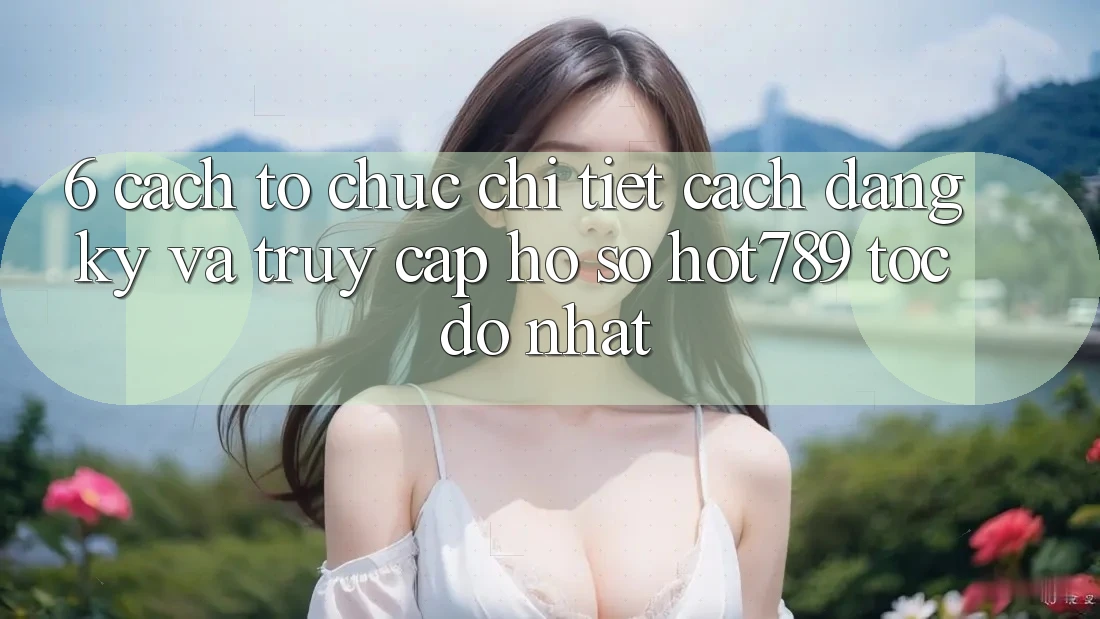 6. Cách tổ chức Chi Tiết Cách Đăng Ký Và Truy cập hồ sơ hot789 Tốc độ Nhất 6. Cách tổ chức Chi Tiết Cách Đăng Ký Và Truy cập hồ sơ hot789 Tốc độ Nhất