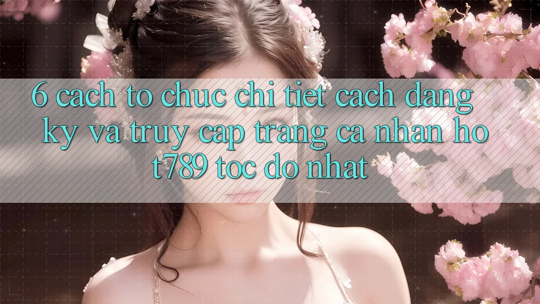 6. Cách tổ chức Chi Tiết Cách Đăng Ký Và Truy cập trang cá nhân hot789 Tốc độ Nhất 6. Cách tổ chức Chi Tiết Cách Đăng Ký Và Truy cập trang cá nhân hot789 Tốc độ Nhất
