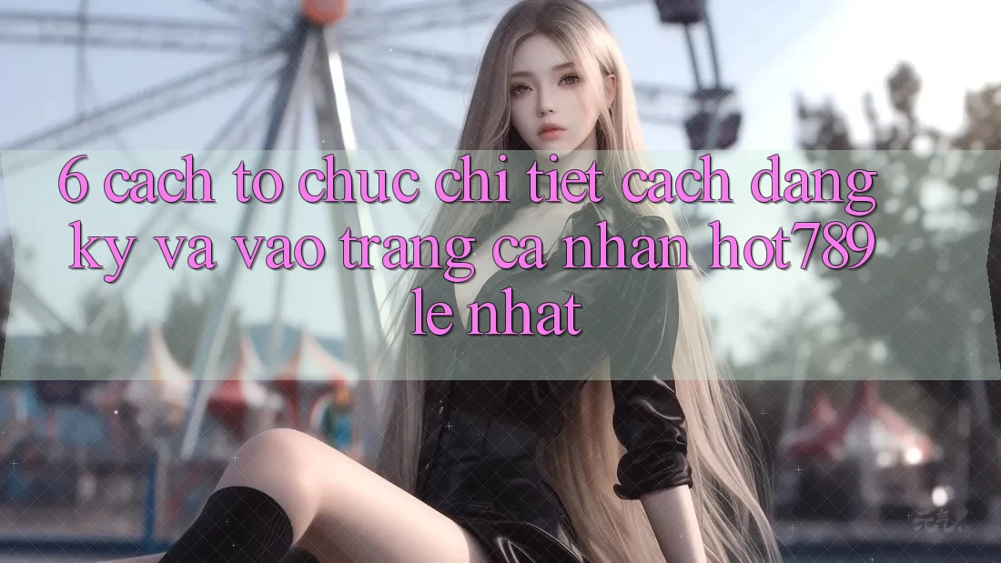 6. Cách tổ chức Chi Tiết Cách Đăng Ký Và Vào trang cá nhân hot789 Lẹ Nhất 6. Cách tổ chức Chi Tiết Cách Đăng Ký Và Vào trang cá nhân hot789 Lẹ Nhất