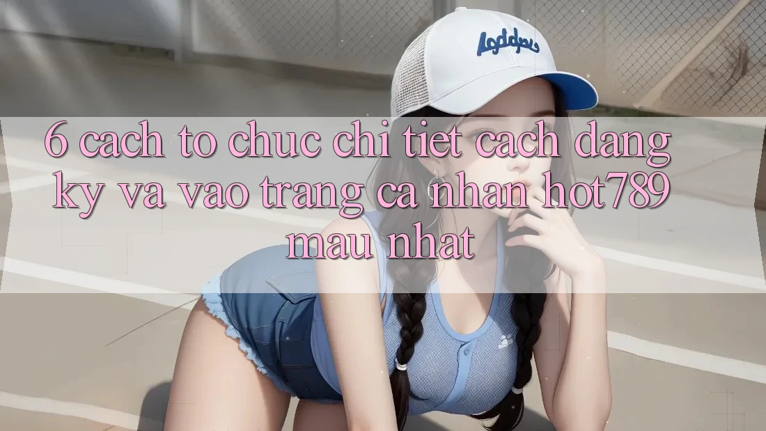 6. Cách tổ chức Chi Tiết Cách Đăng Ký Và Vào trang cá nhân hot789 Mau Nhất 6. Cách tổ chức Chi Tiết Cách Đăng Ký Và Vào trang cá nhân hot789 Mau Nhất