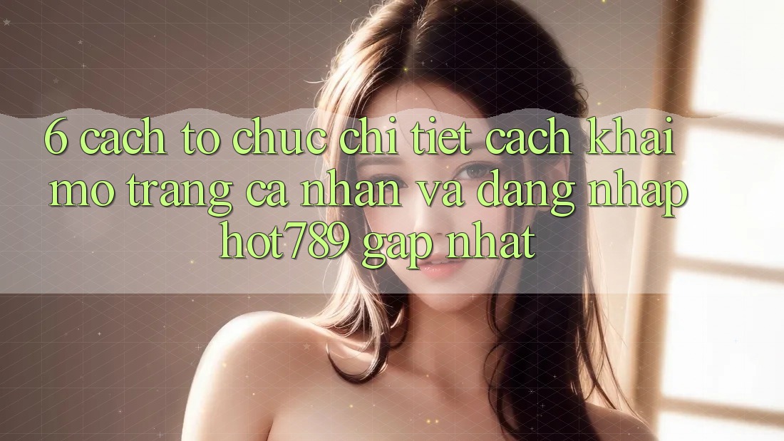 6. Cách tổ chức Chi Tiết Cách Khai mở trang cá nhân Và Đăng Nhập hot789 Gấp Nhất 6. Cách tổ chức Chi Tiết Cách Khai mở trang cá nhân Và Đăng Nhập hot789 Gấp Nhất