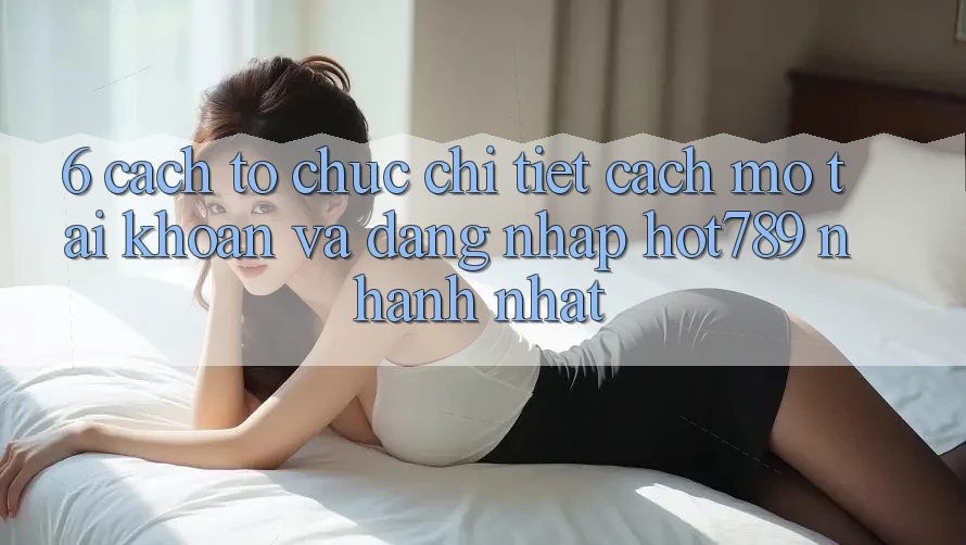 6. Cách tổ chức Chi Tiết Cách Mở tài khoản Và Đăng Nhập hot789 Nhanh Nhất 6. Cách tổ chức Chi Tiết Cách Mở tài khoản Và Đăng Nhập hot789 Nhanh Nhất