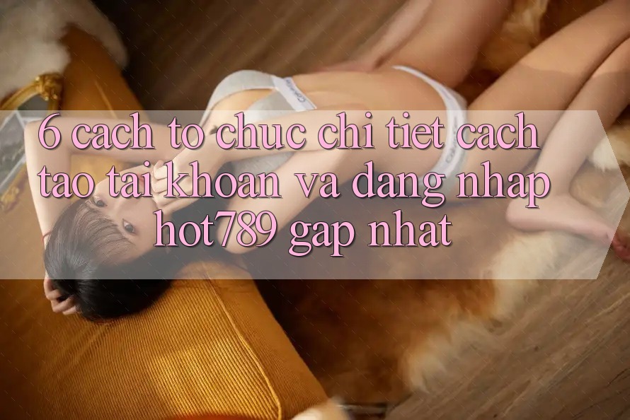 6. Cách tổ chức Chi Tiết Cách Tạo tài khoản Và Đăng Nhập hot789 Gấp Nhất 6. Cách tổ chức Chi Tiết Cách Tạo tài khoản Và Đăng Nhập hot789 Gấp Nhất