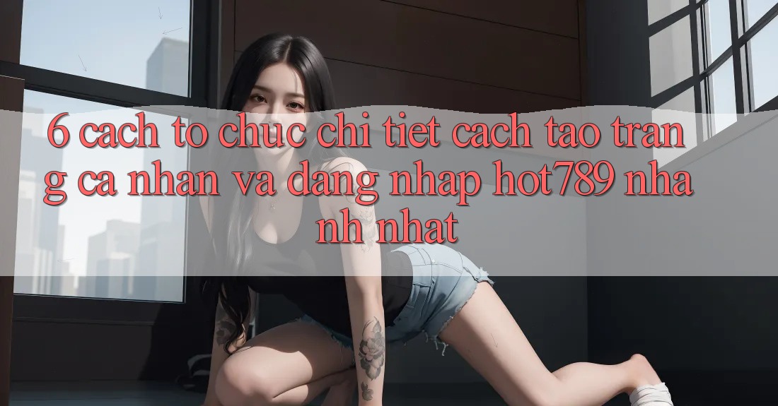 6. Cách tổ chức Chi Tiết Cách Tạo trang cá nhân Và Đăng nhập hot789 Nhanh Nhất 6. Cách tổ chức Chi Tiết Cách Tạo trang cá nhân Và Đăng nhập hot789 Nhanh Nhất