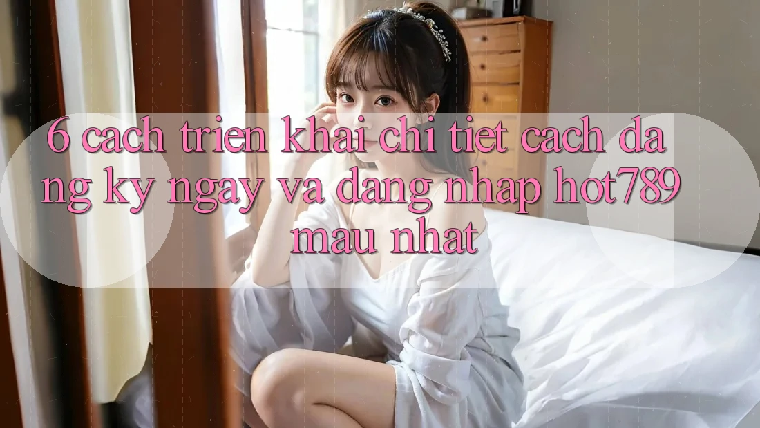 6. Cách triển khai Chi Tiết Cách Đăng ký ngay Và Đăng Nhập hot789 Mau Nhất 6. Cách triển khai Chi Tiết Cách Đăng ký ngay Và Đăng Nhập hot789 Mau Nhất