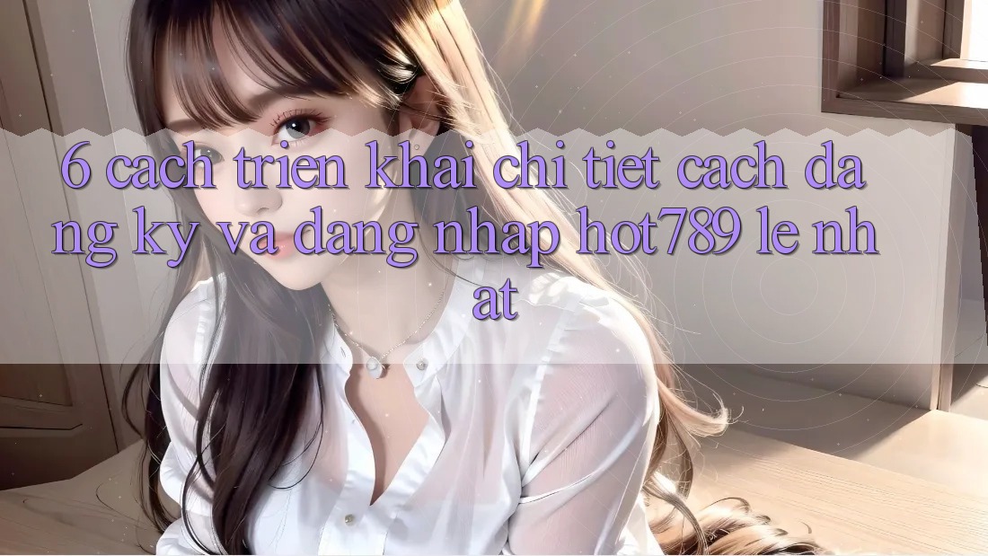 6. Cách triển khai Chi Tiết Cách Đăng Ký Và Đăng Nhập hot789 Lẹ Nhất 6. Cách triển khai Chi Tiết Cách Đăng Ký Và Đăng Nhập hot789 Lẹ Nhất