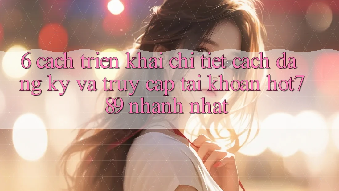 6. Cách triển khai Chi Tiết Cách Đăng Ký Và Truy cập tài khoản hot789 Nhanh Nhất 6. Cách triển khai Chi Tiết Cách Đăng Ký Và Truy cập tài khoản hot789 Nhanh Nhất