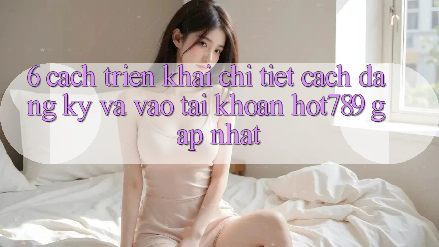 6. Cách triển khai Chi Tiết Cách Đăng Ký Và Vào tài khoản hot789 Gấp Nhất 6. Cách triển khai Chi Tiết Cách Đăng Ký Và Vào tài khoản hot789 Gấp Nhất