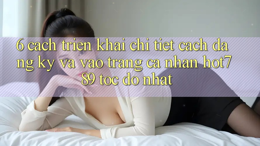 6. Cách triển khai Chi Tiết Cách Đăng Ký Và Vào trang cá nhân hot789 Tốc độ Nhất 6. Cách triển khai Chi Tiết Cách Đăng Ký Và Vào trang cá nhân hot789 Tốc độ Nhất