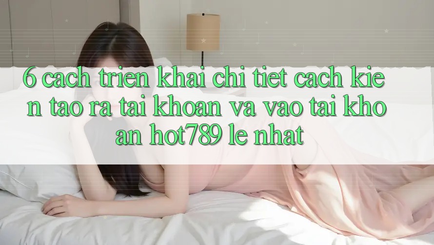 6. Cách triển khai Chi Tiết Cách Kiến tạo ra tài khoản Và Vào tài khoản hot789 Lẹ Nhất 6. Cách triển khai Chi Tiết Cách Kiến tạo ra tài khoản Và Vào tài khoản hot789 Lẹ Nhất