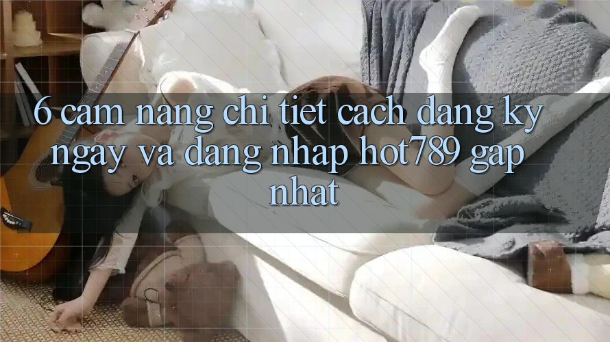6. Cẩm nang Chi Tiết Cách Đăng ký ngay Và Đăng Nhập hot789 Gấp Nhất 6. Cẩm nang Chi Tiết Cách Đăng ký ngay Và Đăng Nhập hot789 Gấp Nhất