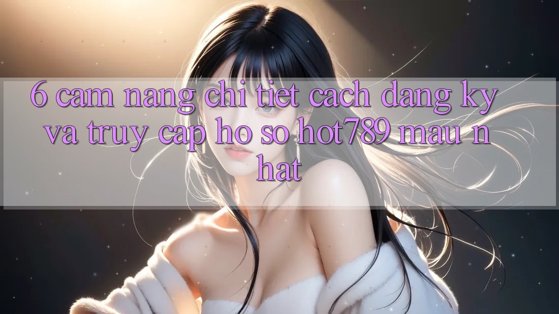 6. Cẩm nang Chi Tiết Cách Đăng Ký Và Truy cập hồ sơ hot789 Mau Nhất 6. Cẩm nang Chi Tiết Cách Đăng Ký Và Truy cập hồ sơ hot789 Mau Nhất