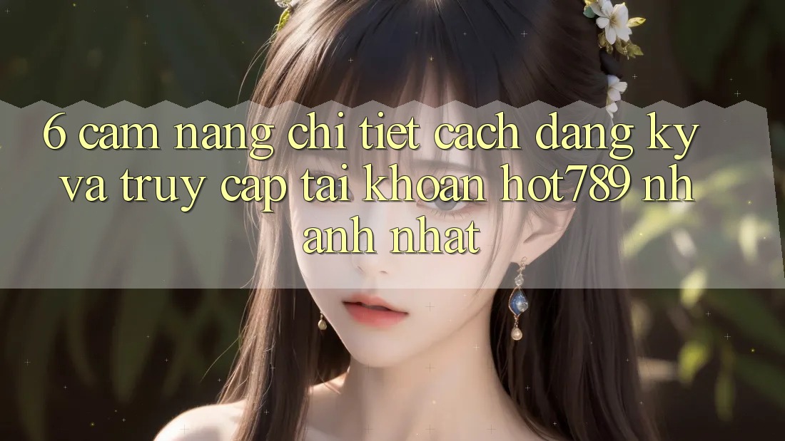 6. Cẩm nang Chi Tiết Cách Đăng Ký Và Truy cập tài khoản hot789 Nhanh Nhất 6. Cẩm nang Chi Tiết Cách Đăng Ký Và Truy cập tài khoản hot789 Nhanh Nhất