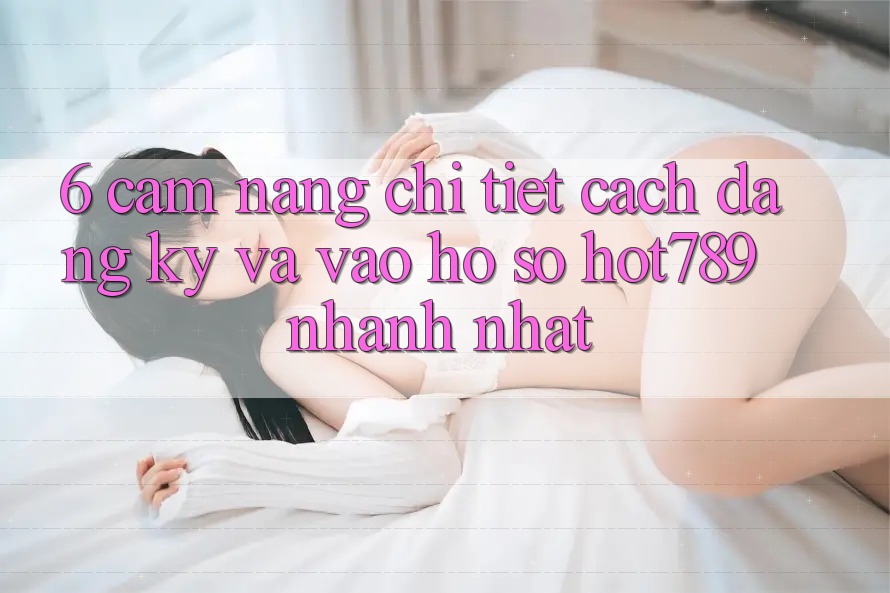 6. Cẩm nang Chi Tiết Cách Đăng Ký Và Vào hồ sơ hot789 Nhanh Nhất 6. Cẩm nang Chi Tiết Cách Đăng Ký Và Vào hồ sơ hot789 Nhanh Nhất