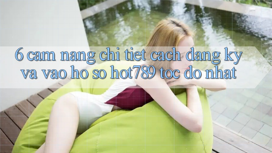 6. Cẩm nang Chi Tiết Cách Đăng Ký Và Vào hồ sơ hot789 Tốc độ Nhất 6. Cẩm nang Chi Tiết Cách Đăng Ký Và Vào hồ sơ hot789 Tốc độ Nhất
