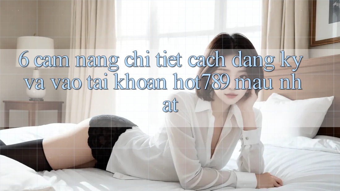 6. Cẩm nang Chi Tiết Cách Đăng Ký Và Vào tài khoản hot789 Mau Nhất 6. Cẩm nang Chi Tiết Cách Đăng Ký Và Vào tài khoản hot789 Mau Nhất