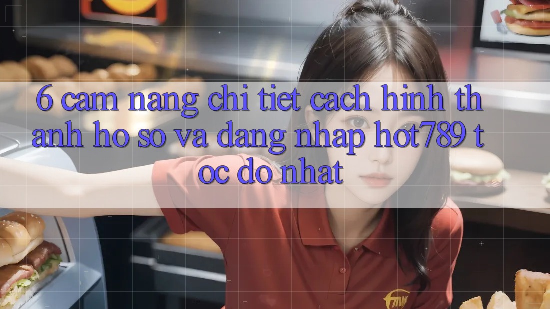 6. Cẩm nang Chi Tiết Cách Hình thành hồ sơ Và Đăng Nhập hot789 Tốc độ Nhất