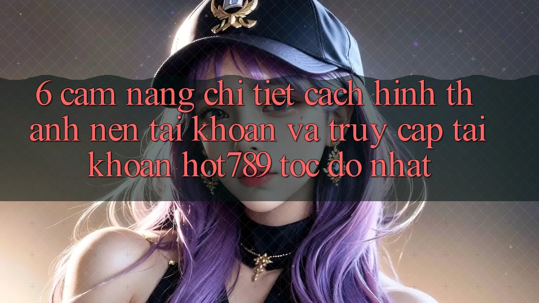 6. Cẩm nang Chi Tiết Cách Hình thành nên tài khoản Và Truy cập tài khoản hot789 Tốc độ Nhất 6. Cẩm nang Chi Tiết Cách Hình thành nên tài khoản Và Truy cập tài khoản hot789 Tốc độ Nhất