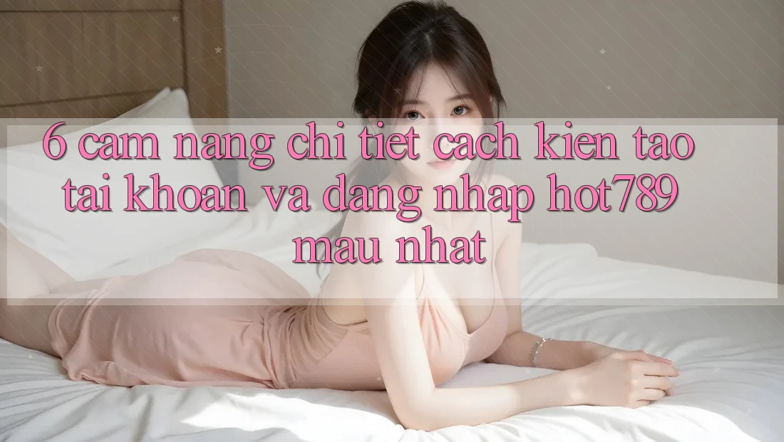 6. Cẩm nang Chi Tiết Cách Kiến tạo tài khoản Và Đăng Nhập hot789 Mau Nhất 6. Cẩm nang Chi Tiết Cách Kiến tạo tài khoản Và Đăng Nhập hot789 Mau Nhất