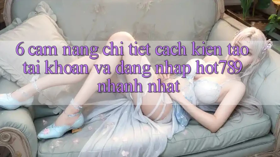 6. Cẩm nang Chi Tiết Cách Kiến tạo tài khoản Và Đăng Nhập hot789 Nhanh Nhất 6. Cẩm nang Chi Tiết Cách Kiến tạo tài khoản Và Đăng Nhập hot789 Nhanh Nhất