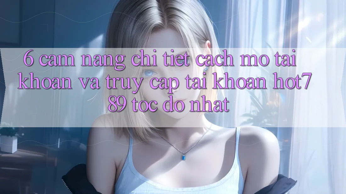6. Cẩm nang Chi Tiết Cách Mở tài khoản Và Truy cập tài khoản hot789 Tốc độ Nhất