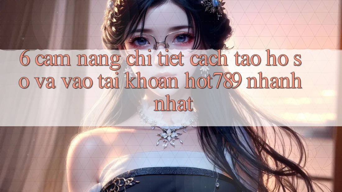 6. Cẩm nang Chi Tiết Cách Tạo hồ sơ Và Vào tài khoản hot789 Nhanh Nhất 6. Cẩm nang Chi Tiết Cách Tạo hồ sơ Và Vào tài khoản hot789 Nhanh Nhất