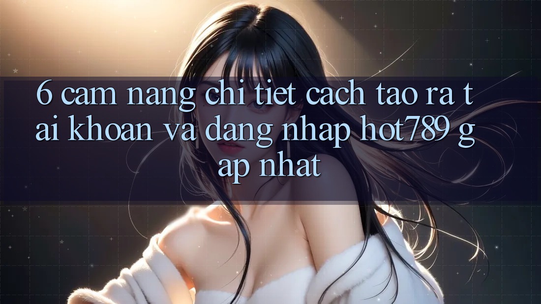 6. Cẩm nang Chi Tiết Cách Tạo ra tài khoản Và Đăng Nhập hot789 Gấp Nhất 6. Cẩm nang Chi Tiết Cách Tạo ra tài khoản Và Đăng Nhập hot789 Gấp Nhất
