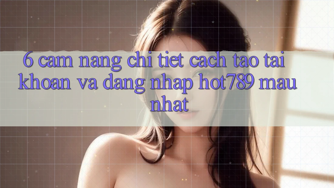 6. Cẩm nang Chi Tiết Cách Tạo tài khoản Và Đăng Nhập hot789 Mau Nhất 6. Cẩm nang Chi Tiết Cách Tạo tài khoản Và Đăng Nhập hot789 Mau Nhất