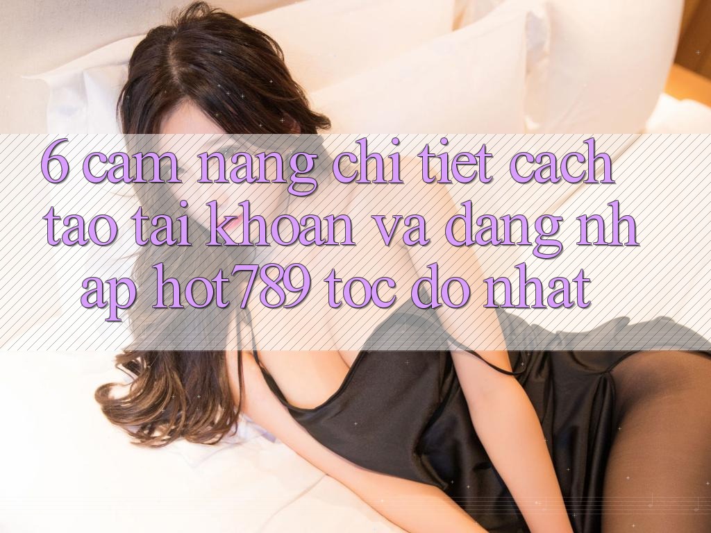 6. Cẩm nang Chi Tiết Cách Tạo tài khoản Và Đăng Nhập hot789 Tốc độ Nhất 6. Cẩm nang Chi Tiết Cách Tạo tài khoản Và Đăng Nhập hot789 Tốc độ Nhất