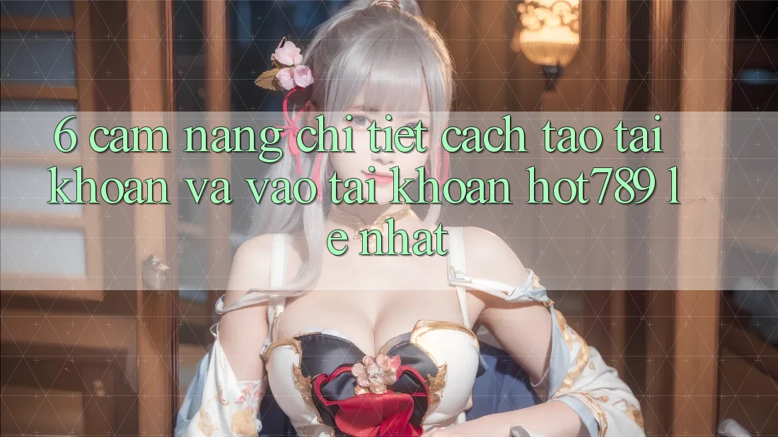 6. Cẩm nang Chi Tiết Cách Tạo tài khoản Và Vào tài khoản hot789 Lẹ Nhất 6. Cẩm nang Chi Tiết Cách Tạo tài khoản Và Vào tài khoản hot789 Lẹ Nhất