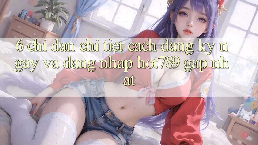 6. Chỉ dẫn Chi Tiết Cách Đăng ký ngay Và Đăng nhập hot789 Gấp Nhất 6. Chỉ dẫn Chi Tiết Cách Đăng ký ngay Và Đăng nhập hot789 Gấp Nhất