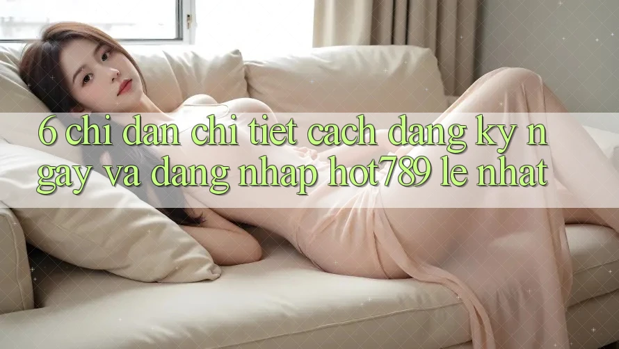 6. Chỉ dẫn Chi Tiết Cách Đăng ký ngay Và Đăng Nhập hot789 Lẹ Nhất 6. Chỉ dẫn Chi Tiết Cách Đăng ký ngay Và Đăng Nhập hot789 Lẹ Nhất