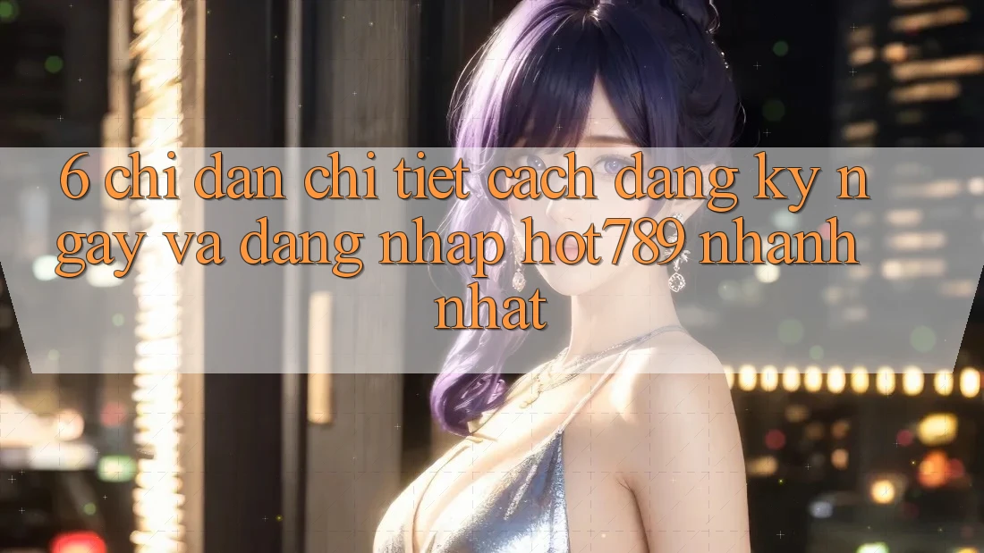 6. Chỉ dẫn Chi Tiết Cách Đăng ký ngay Và Đăng Nhập hot789 Nhanh Nhất 6. Chỉ dẫn Chi Tiết Cách Đăng ký ngay Và Đăng Nhập hot789 Nhanh Nhất