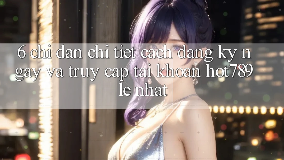 6. Chỉ dẫn Chi Tiết Cách Đăng ký ngay Và Truy cập tài khoản hot789 Lẹ Nhất 6. Chỉ dẫn Chi Tiết Cách Đăng ký ngay Và Truy cập tài khoản hot789 Lẹ Nhất
