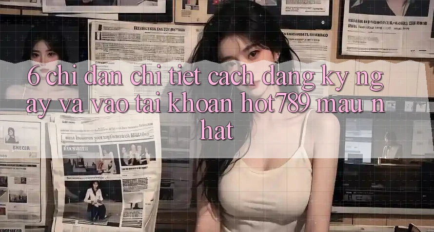 6. Chỉ dẫn Chi Tiết Cách Đăng ký ngay Và Vào tài khoản hot789 Mau Nhất