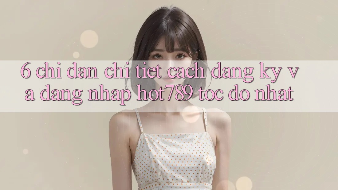 6. Chỉ dẫn Chi Tiết Cách Đăng Ký Và Đăng Nhập hot789 Tốc độ Nhất