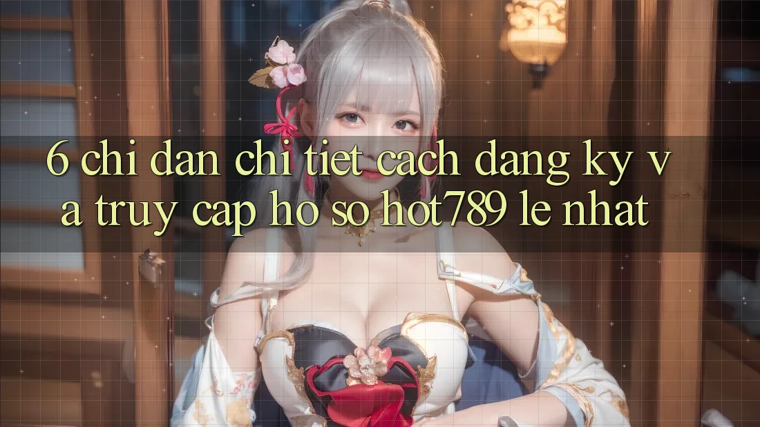 6. Chỉ dẫn Chi Tiết Cách Đăng ký Và Truy cập hồ sơ hot789 Lẹ Nhất