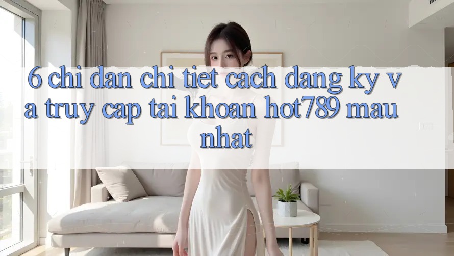 6. Chỉ dẫn Chi Tiết Cách Đăng Ký Và Truy cập tài khoản hot789 Mau Nhất 6. Chỉ dẫn Chi Tiết Cách Đăng Ký Và Truy cập tài khoản hot789 Mau Nhất