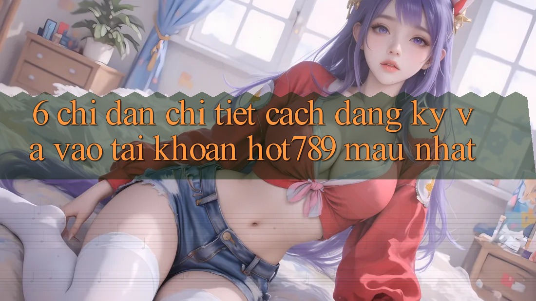 6. Chỉ dẫn Chi Tiết Cách Đăng Ký Và Vào tài khoản hot789 Mau Nhất 6. Chỉ dẫn Chi Tiết Cách Đăng Ký Và Vào tài khoản hot789 Mau Nhất