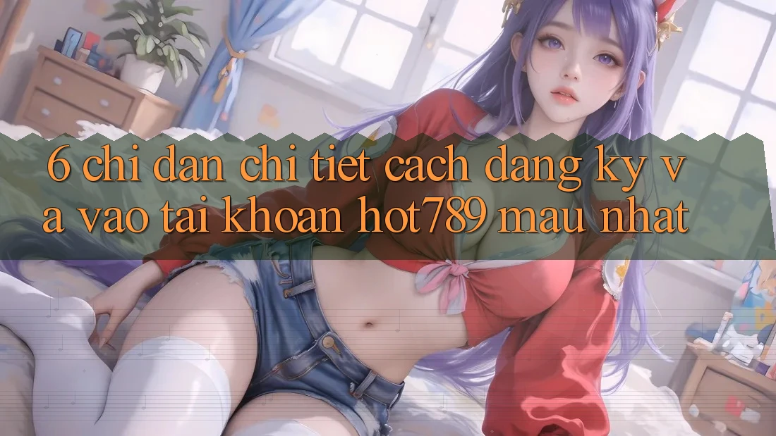 6. Chỉ dẫn Chi Tiết Cách Đăng Ký Và Vào tài khoản hot789 Mau Nhất 6. Chỉ dẫn Chi Tiết Cách Đăng Ký Và Vào tài khoản hot789 Mau Nhất