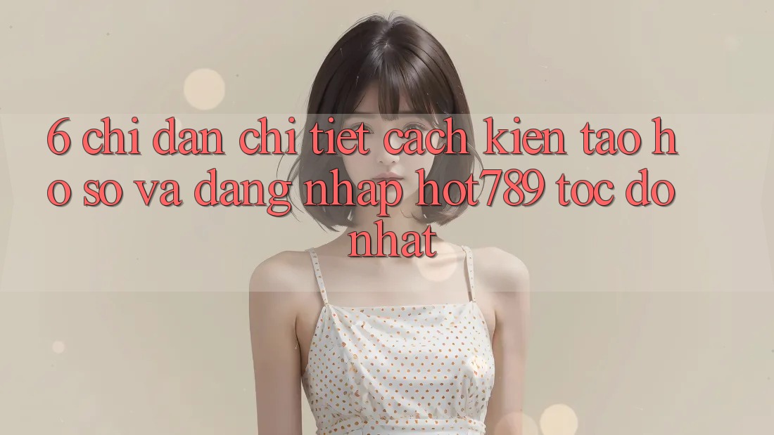 6. Chỉ dẫn Chi Tiết Cách Kiến tạo hồ sơ Và Đăng Nhập hot789 Tốc độ Nhất