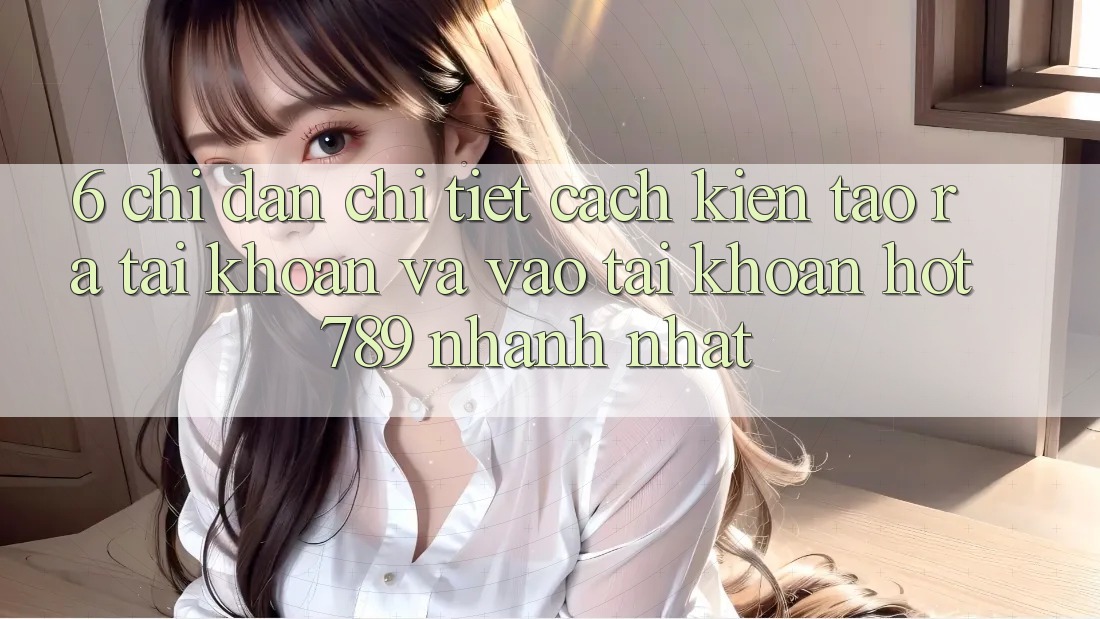 6. Chỉ dẫn Chi Tiết Cách Kiến tạo ra tài khoản Và Vào tài khoản hot789 Nhanh Nhất